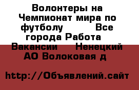 Волонтеры на Чемпионат мира по футболу 2018. - Все города Работа » Вакансии   . Ненецкий АО,Волоковая д.